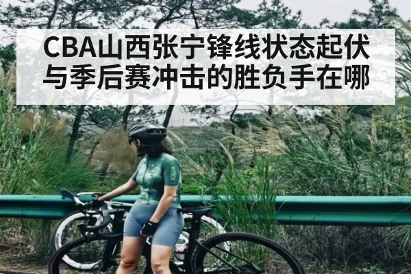 CBA山西张宁锋线状态起伏与季后赛冲击的胜负手在哪