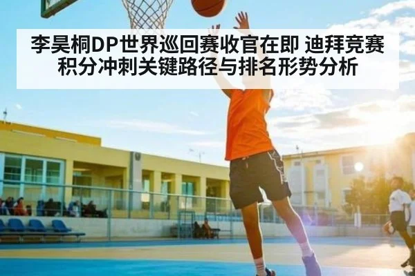 李昊桐DP世界巡回赛收官在即 迪拜竞赛积分冲刺关键路径与排名形势分析 - kaiyun