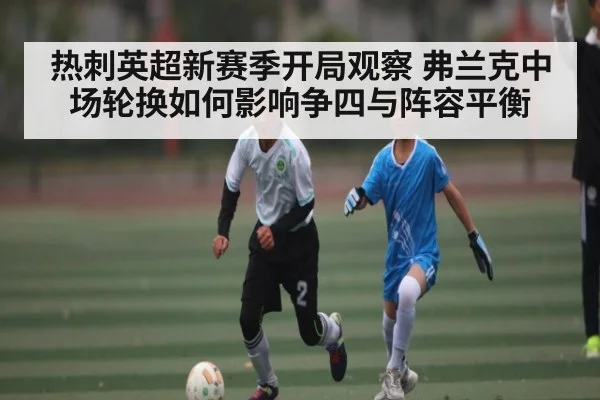 热刺英超新赛季开局观察 弗兰克中场轮换如何影响争四与阵容平衡 - kaiyun